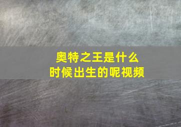 奥特之王是什么时候出生的呢视频