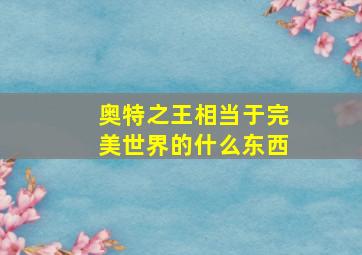 奥特之王相当于完美世界的什么东西