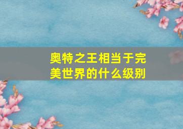 奥特之王相当于完美世界的什么级别