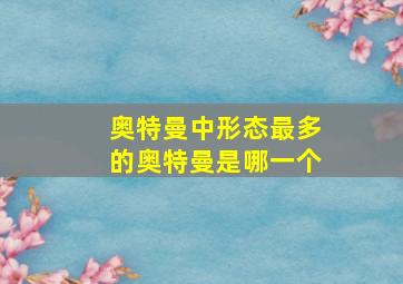 奥特曼中形态最多的奥特曼是哪一个