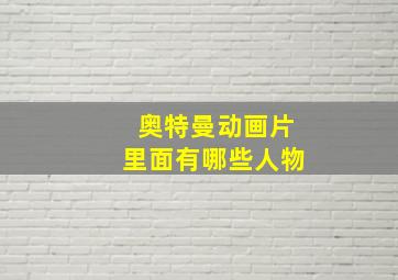 奥特曼动画片里面有哪些人物