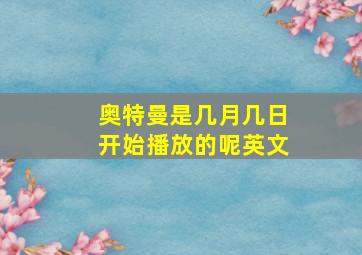 奥特曼是几月几日开始播放的呢英文