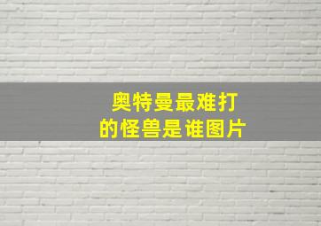 奥特曼最难打的怪兽是谁图片