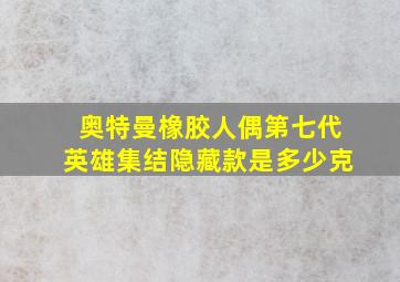 奥特曼橡胶人偶第七代英雄集结隐藏款是多少克