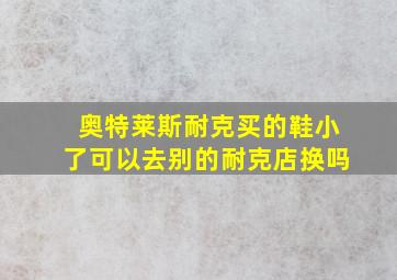 奥特莱斯耐克买的鞋小了可以去别的耐克店换吗