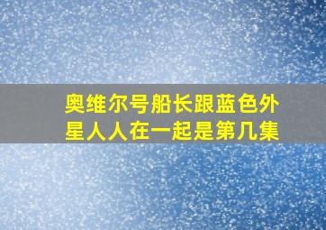 奥维尔号船长跟蓝色外星人人在一起是第几集