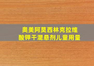 奥美阿莫西林克拉维酸钾干混悬剂儿童用量