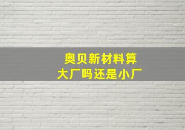 奥贝新材料算大厂吗还是小厂