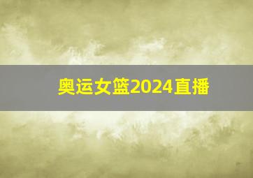 奥运女篮2024直播