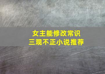 女主能修改常识三观不正小说推荐