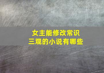 女主能修改常识三观的小说有哪些