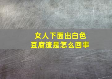 女人下面出白色豆腐渣是怎么回事