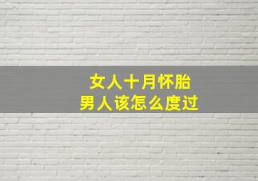 女人十月怀胎男人该怎么度过