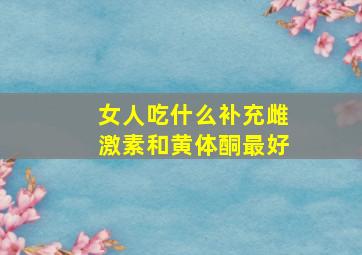 女人吃什么补充雌激素和黄体酮最好