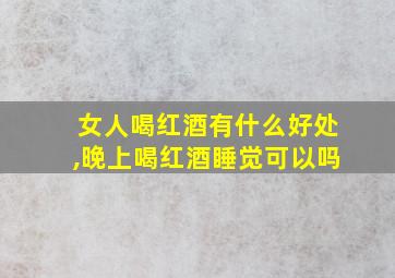 女人喝红酒有什么好处,晚上喝红酒睡觉可以吗