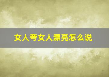 女人夸女人漂亮怎么说