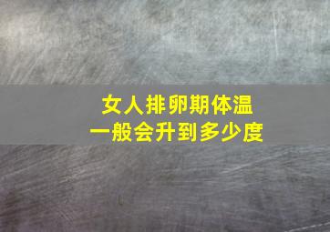 女人排卵期体温一般会升到多少度