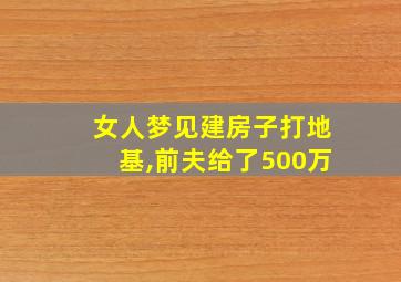 女人梦见建房子打地基,前夫给了500万