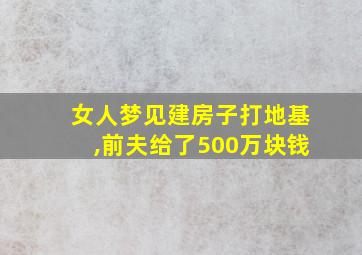 女人梦见建房子打地基,前夫给了500万块钱