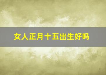 女人正月十五出生好吗