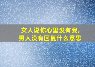 女人说你心里没有我,男人没有回复什么意思