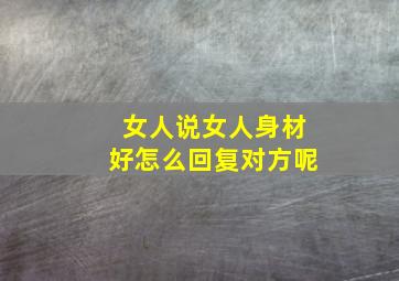 女人说女人身材好怎么回复对方呢