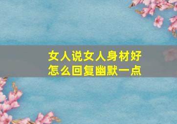 女人说女人身材好怎么回复幽默一点