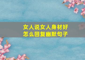 女人说女人身材好怎么回复幽默句子