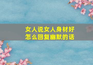 女人说女人身材好怎么回复幽默的话