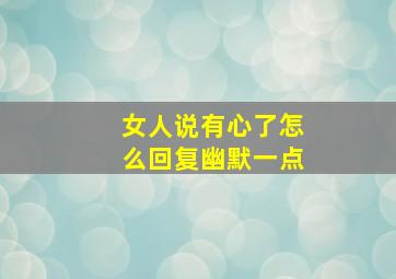 女人说有心了怎么回复幽默一点