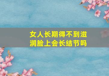 女人长期得不到滋润脸上会长结节吗