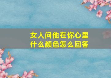 女人问他在你心里什么颜色怎么回答