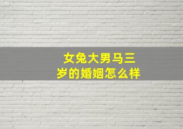 女兔大男马三岁的婚姻怎么样