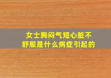 女士胸闷气短心脏不舒服是什么病症引起的