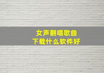 女声翻唱歌曲下载什么软件好