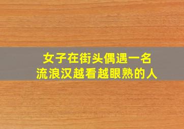 女子在街头偶遇一名流浪汉越看越眼熟的人