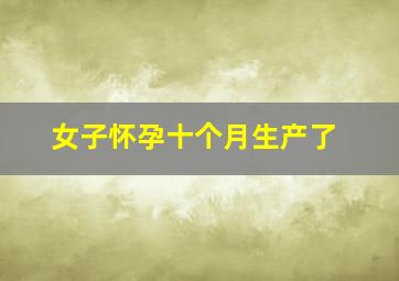 女子怀孕十个月生产了