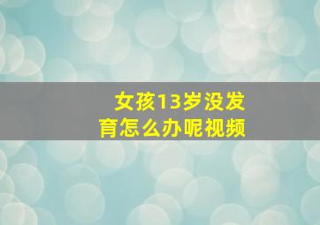 女孩13岁没发育怎么办呢视频