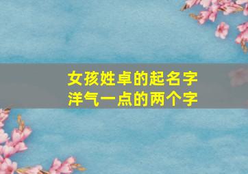 女孩姓卓的起名字洋气一点的两个字