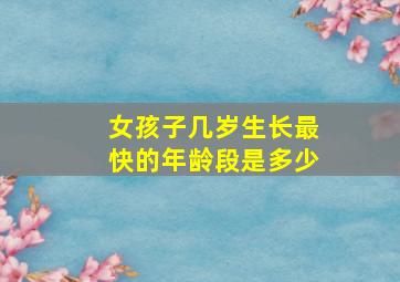 女孩子几岁生长最快的年龄段是多少