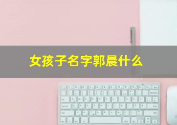 女孩子名字郭晨什么