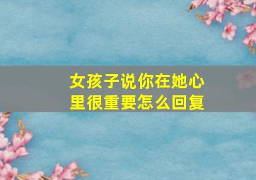 女孩子说你在她心里很重要怎么回复