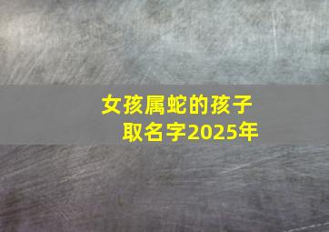 女孩属蛇的孩子取名字2025年