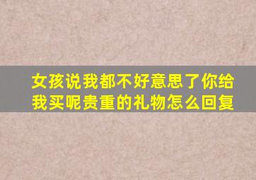 女孩说我都不好意思了你给我买呢贵重的礼物怎么回复