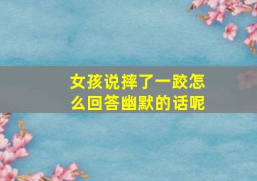 女孩说摔了一跤怎么回答幽默的话呢