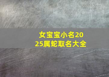 女宝宝小名2025属蛇取名大全