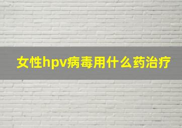 女性hpv病毒用什么药治疗