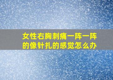 女性右胸刺痛一阵一阵的像针扎的感觉怎么办