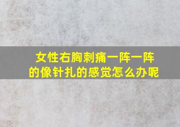 女性右胸刺痛一阵一阵的像针扎的感觉怎么办呢