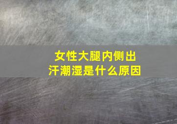 女性大腿内侧出汗潮湿是什么原因